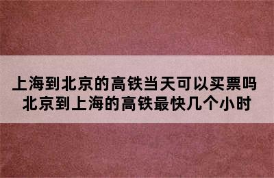 上海到北京的高铁当天可以买票吗 北京到上海的高铁最快几个小时